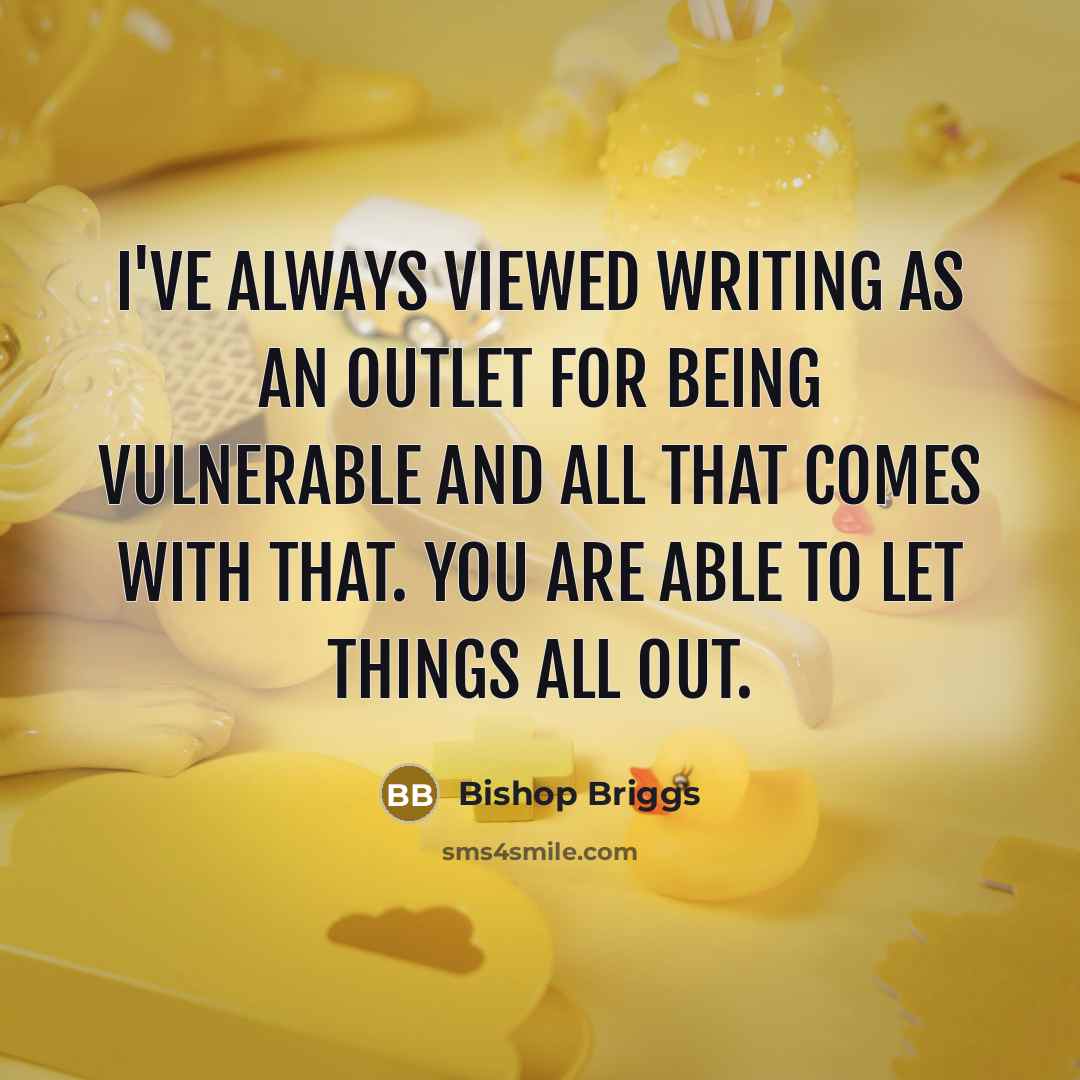 “I've always viewed writing as an outlet for being vulnerable and all that comes with that. You are able to let things all out.” quote by Bishop Briggs