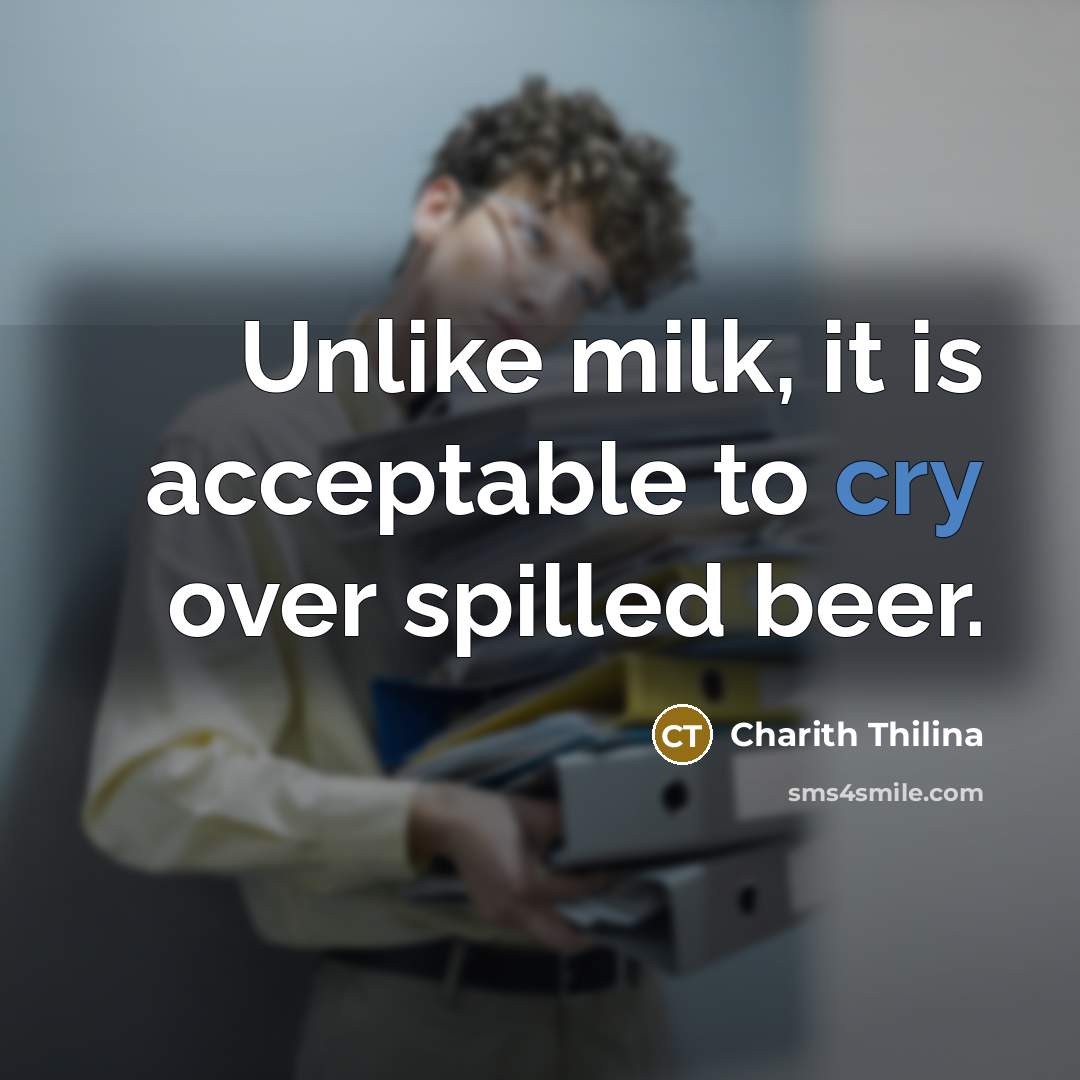 “Unlike milk, it is acceptable to cry over spilled beer.” quote by Charith Thilina