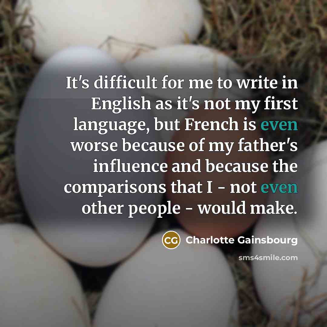 “It's difficult for me to write in English as it's not my first language, but French is even worse because of my father's influence and because the comparisons that I - not even other people - would make.” quote by Charlotte Gainsbourg