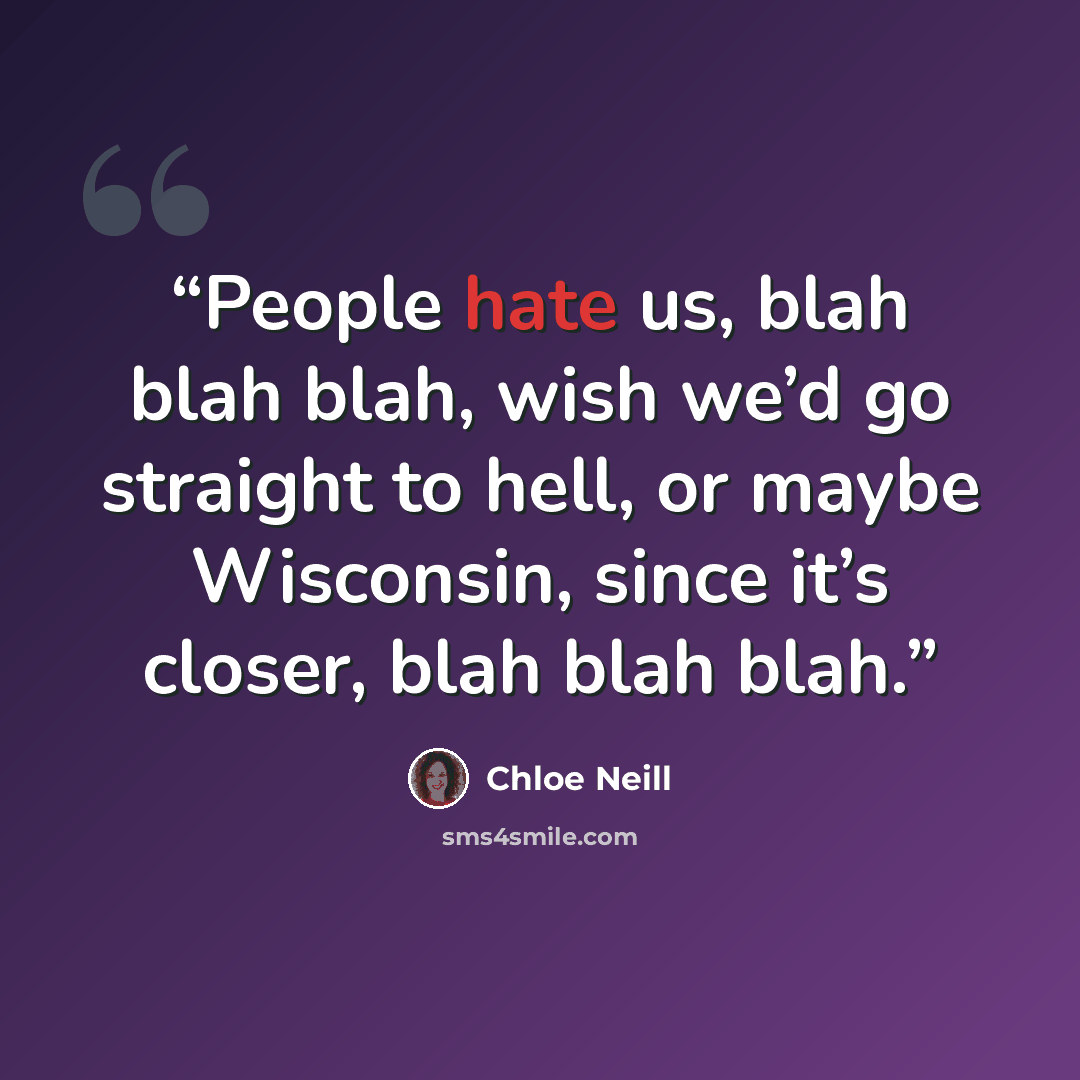 “People hate us, blah blah blah, wish we’d go straight to hell, or maybe Wisconsin, since it’s closer, blah blah blah.” quote by Chloe Neill