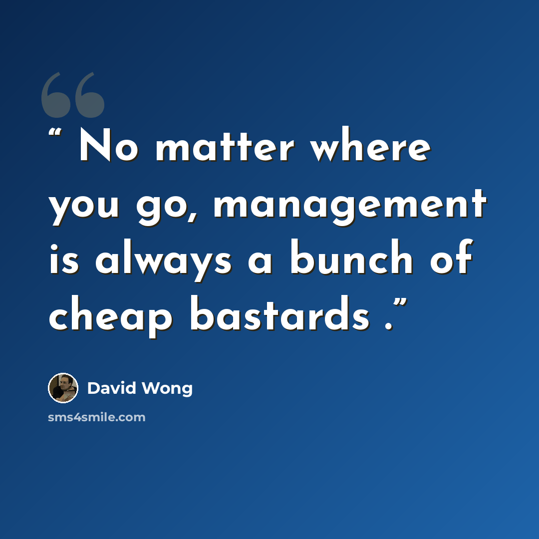 “No matter where you go, management is always a bunch of cheap bastards .” quote by David Wong