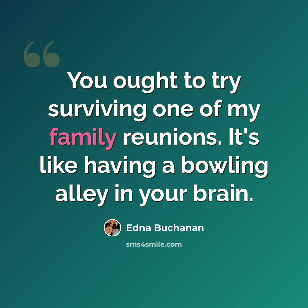 “You ought to try surviving one of my family reunions. It's like having a bowling alley in your brain.” quote by Edna Buchanan