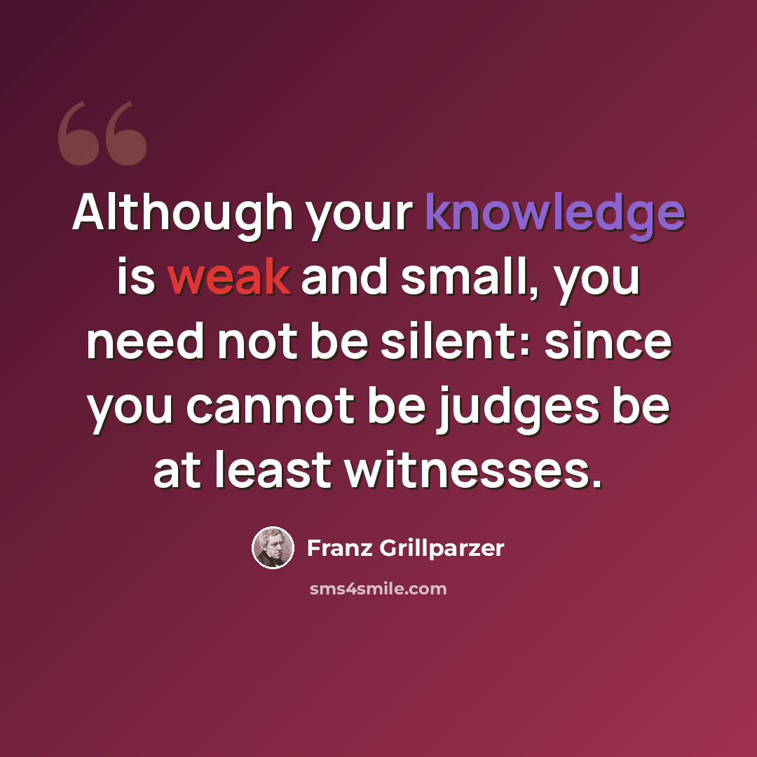 “Although your knowledge is weak and small, you need not be silent: since you cannot be judges be at least witnesses.” quote by Franz Grillparzer