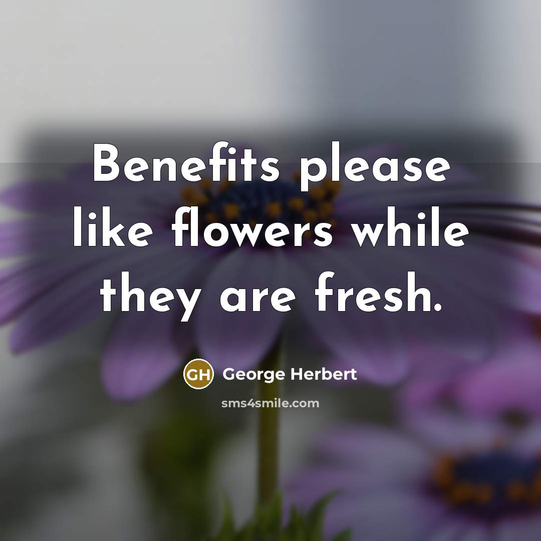 “Benefits please like flowers while they are fresh.” quote by George Herbert