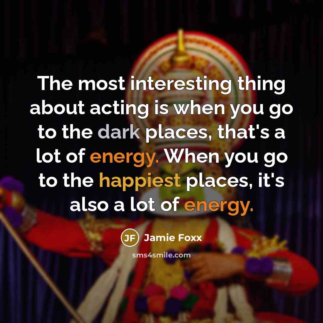 “The most interesting thing about acting is when you go to the dark places, that's a lot of energy. When you go to the happiest places, it's also a lot of energy.” quote by Jamie Foxx
