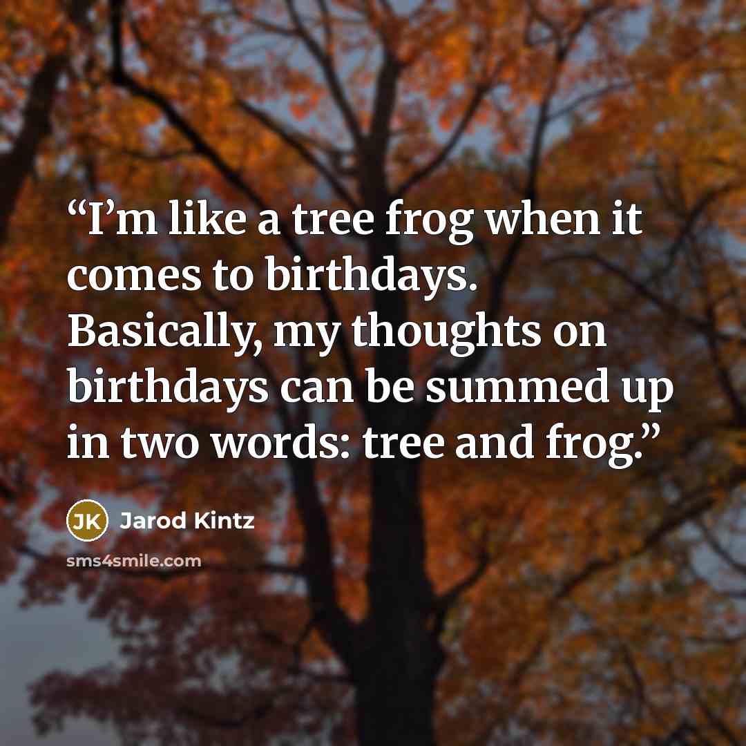 “I’m like a tree frog when it comes to birthdays. Basically, my thoughts on birthdays can be summed up in two words: tree and frog.” quote by Jarod Kintz
