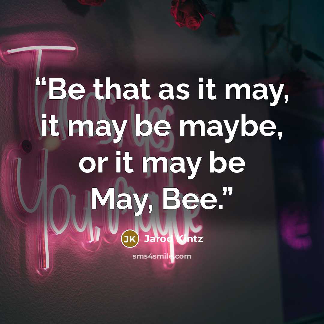 “Be that as it may, it may be maybe, or it may be May, Bee.” quote by Jarod Kintz