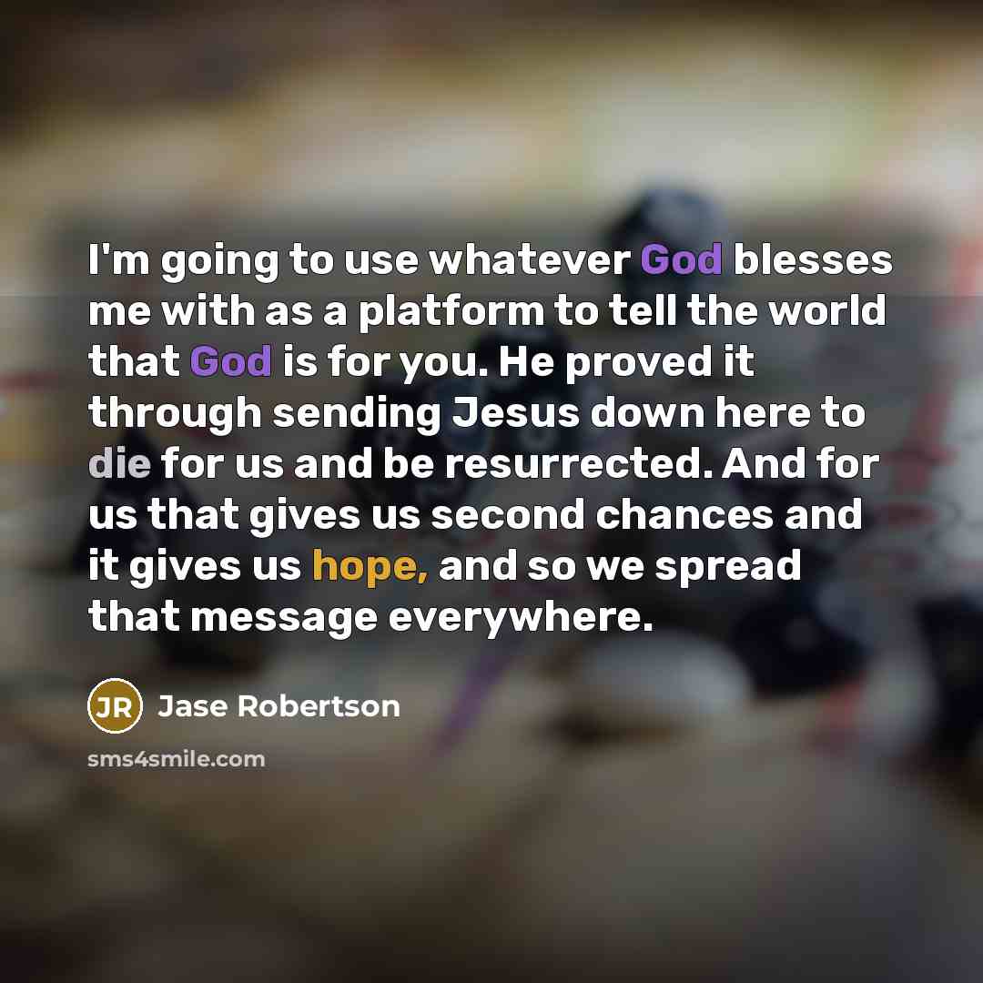 “I'm going to use whatever God blesses me with as a platform to tell the world that God is for you. He proved it through sending Jesus down here to die for us and be resurrected. And for us that gives us second chances and it gives us hope, and so we spread that message everywhere.” quote by Jase Robertson