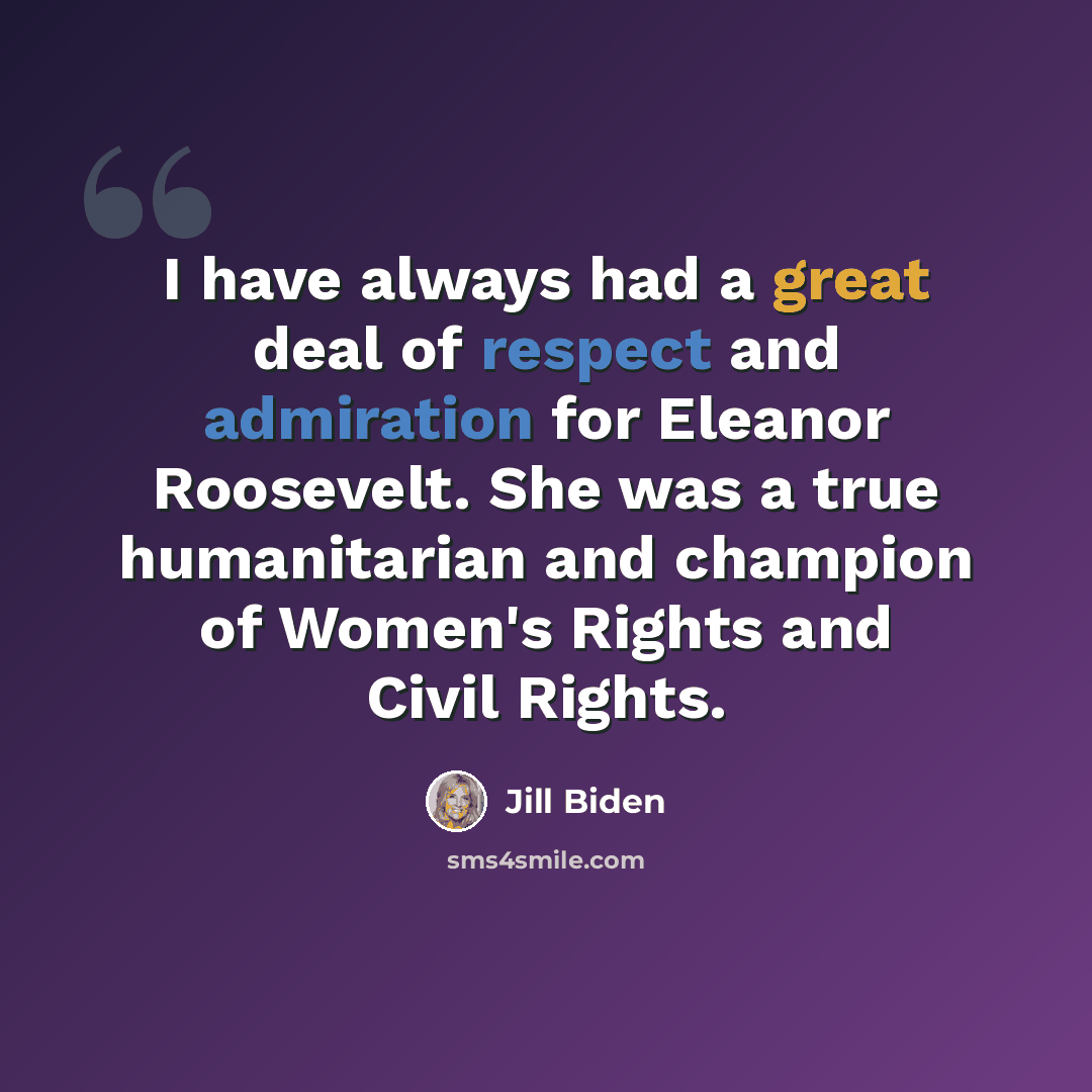 “I have always had a great deal of respect and admiration for Eleanor Roosevelt. She was a true humanitarian and champion of Women's Rights and Civil Rights.” quote by Jill Biden