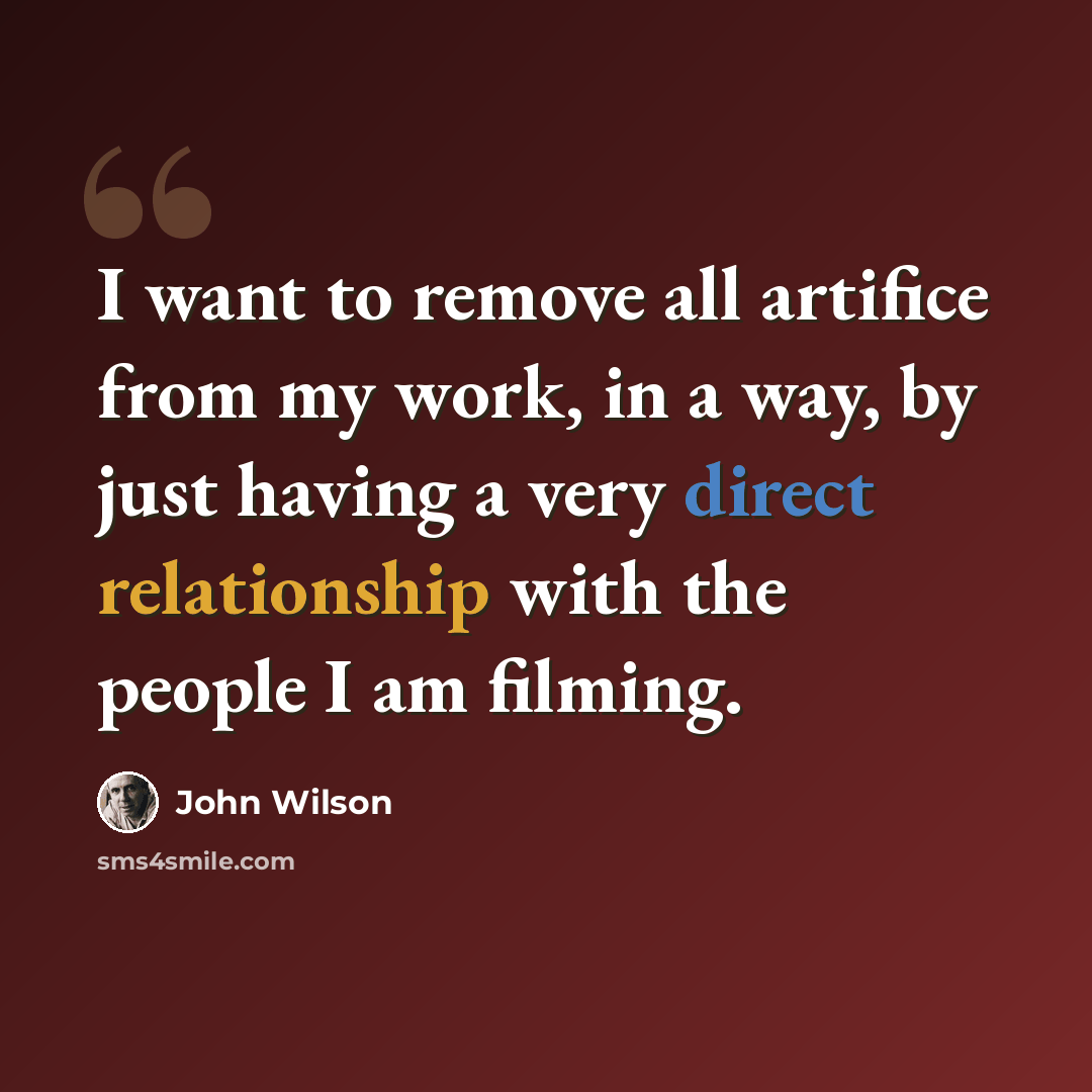 “I want to remove all artifice from my work, in a way, by just having a very direct relationship with the people I am filming.” quote by John Wilson