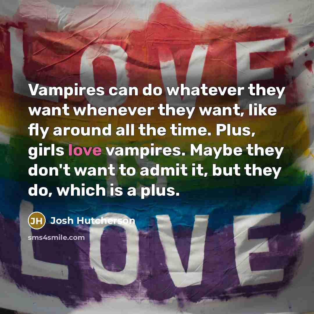 “Vampires can do whatever they want whenever they want, like fly around all the time. Plus, girls love vampires. Maybe they don't want to admit it, but they do, which is a plus.” quote by Josh Hutcherson