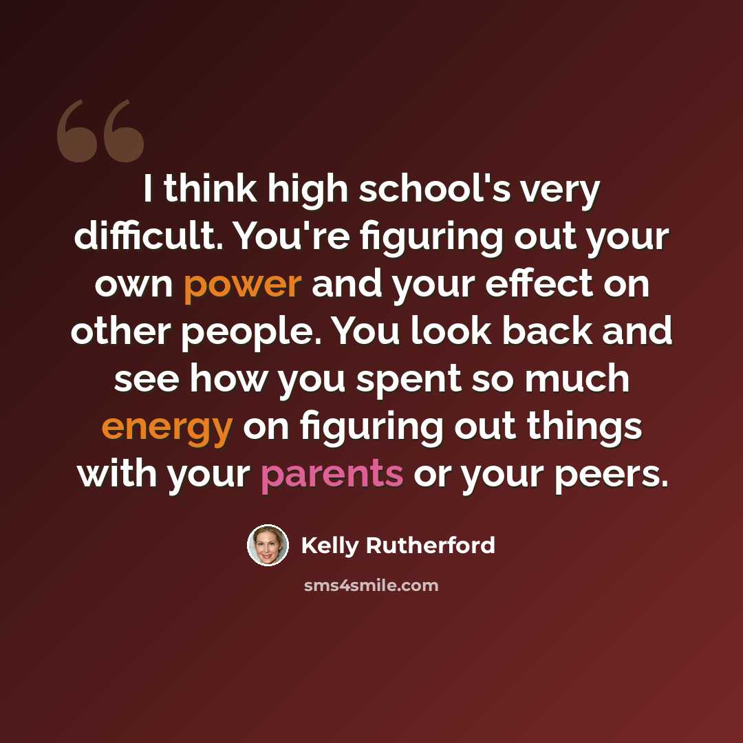 “I think high school's very difficult. You're figuring out your own power and your effect on other people. You look back and see how you spent so much energy on figuring out things with your parents or your peers.” quote by Kelly Rutherford