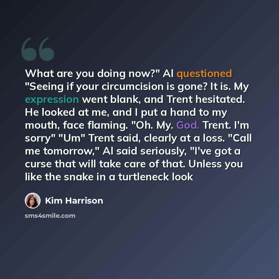 “What are you doing now?" Al questioned "Seeing if your circumcision is gone? It is. My expression went blank, and Trent hesitated. He looked at me, and I put a hand to my mouth, face flaming. "Oh. My. God. Trent. I'm sorry" "Um" Trent said, clearly at a loss. "Call me tomorrow," Al said seriously…” quote by Kim Harrison