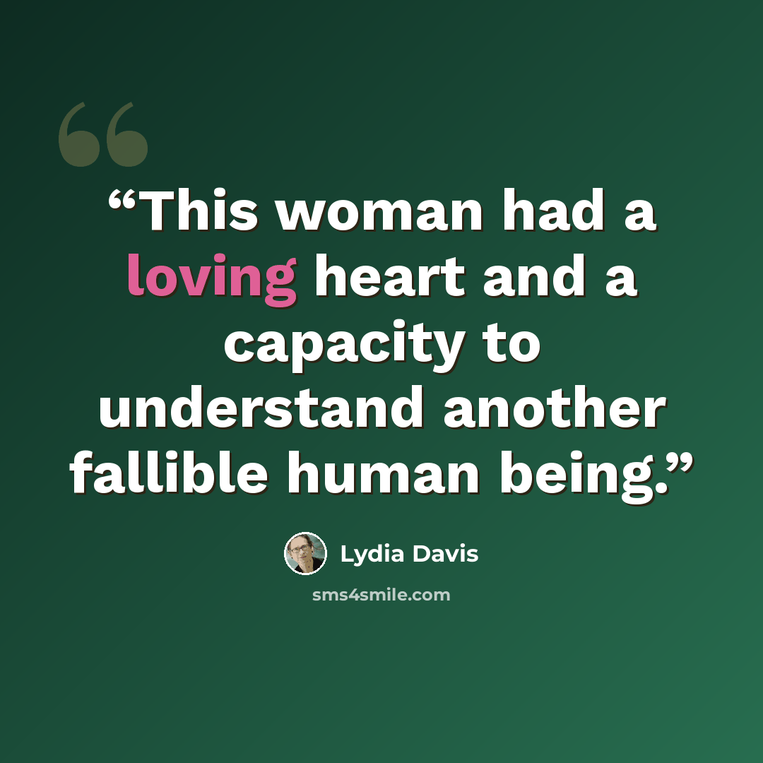 “This woman had a loving heart and a capacity to understand another fallible human being.” quote by Lydia Davis