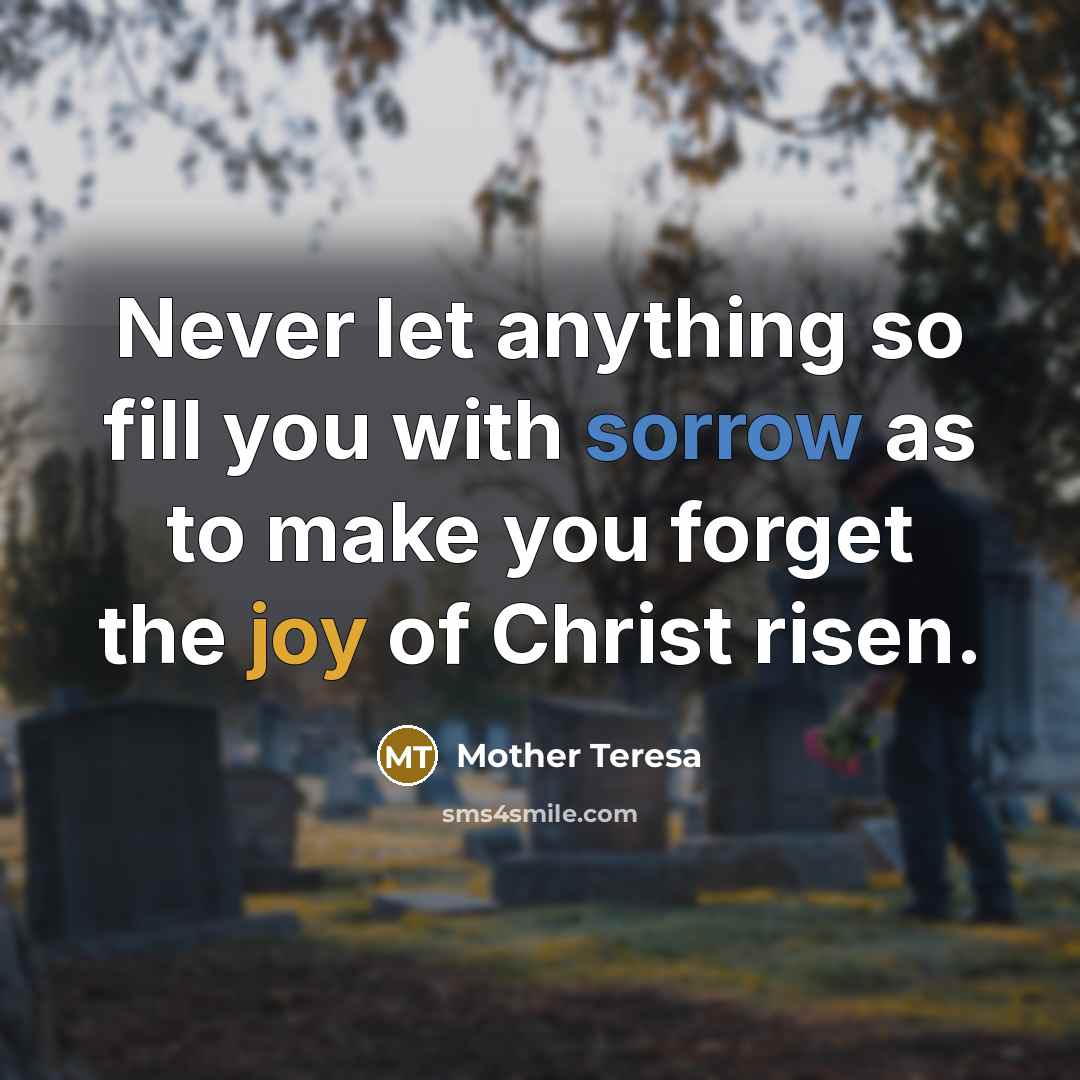 “Never let anything so fill you with sorrow as to make you forget the joy of Christ risen.” quote by Mother Teresa