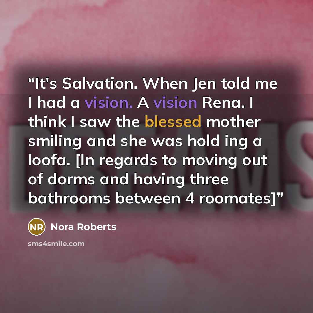 “It's Salvation. When Jen told me I had a vision. A vision Rena. I think I saw the blessed mother smiling and she was hold ing a loofa. [In regards to moving out of dorms and having three bathrooms between 4 roomates]” quote by Nora Roberts