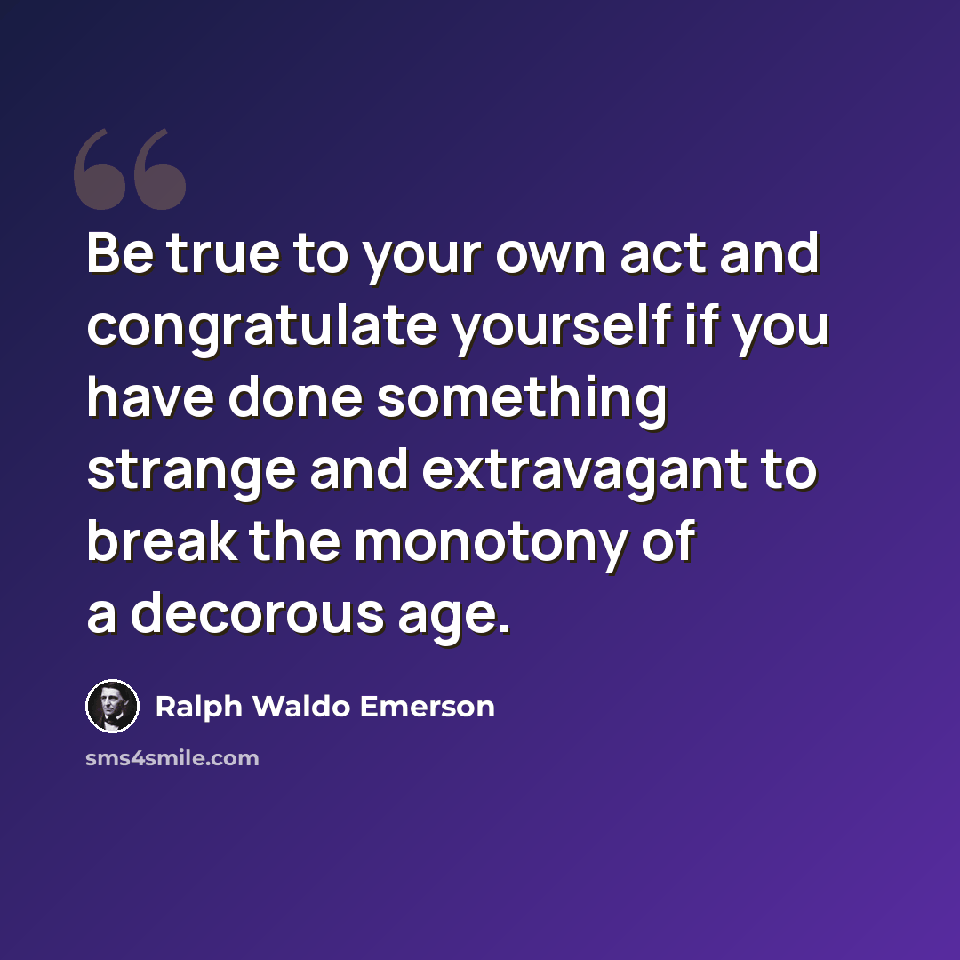 “Be true to your own act and congratulate yourself if you have done something strange and extravagant to break the monotony of a decorous age.” quote by Ralph Waldo Emerson