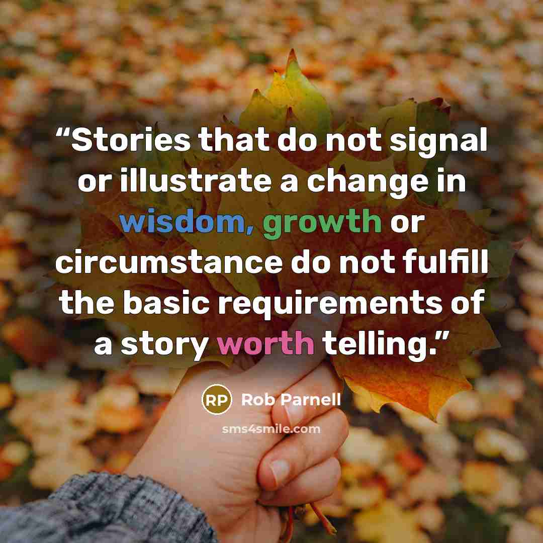 “Stories that do not signal or illustrate a change in wisdom, growth or circumstance do not fulfill the basic requirements of a story worth telling.” quote by Rob Parnell