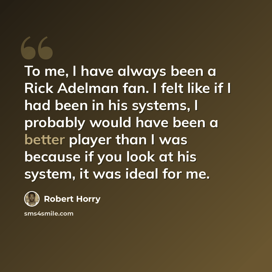 “To me, I have always been a Rick Adelman fan. I felt like if I had been in his systems, I probably would have been a better player than I was because if you look at his system, it was ideal for me.” quote by Robert Horry