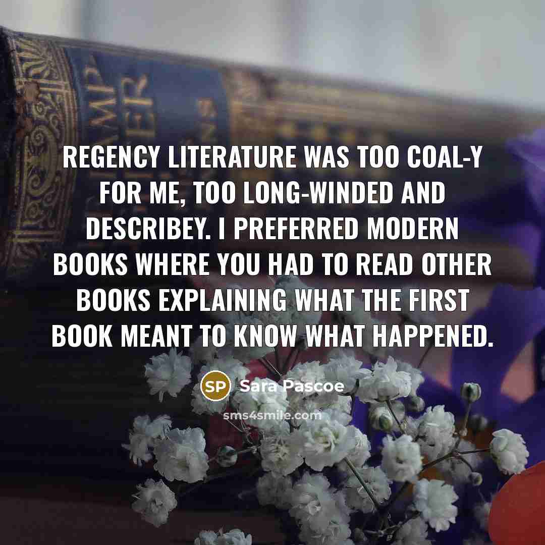 “Regency literature was too coal-y for me, too long-winded and describey. I preferred modern books where you had to read other books explaining what the first book meant to know what happened.” quote by Sara Pascoe