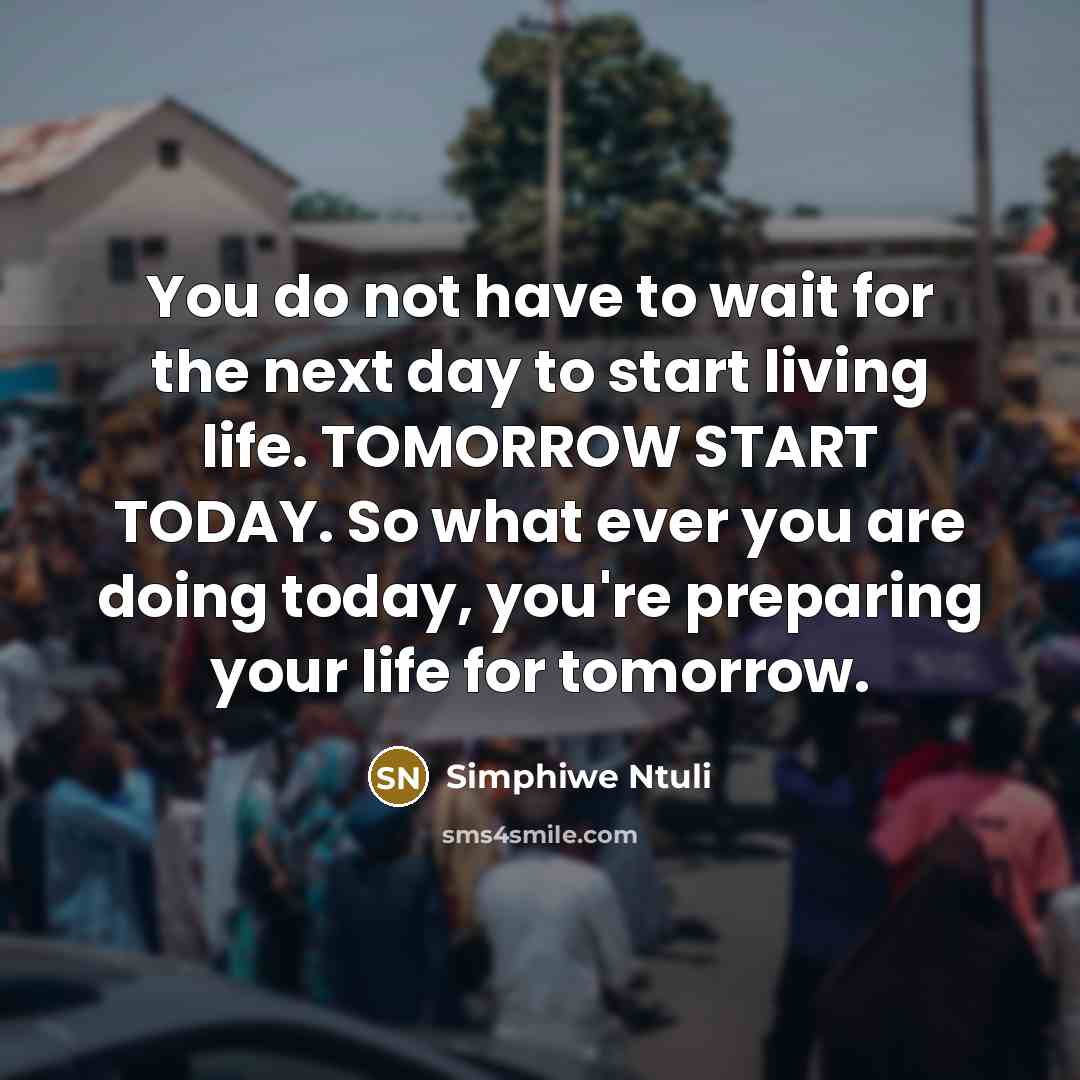 “You do not have to wait for the next day to start living life. TOMORROW START TODAY. So what ever you are doing today, you're preparing your life for tomorrow.” quote by Simphiwe Ntuli