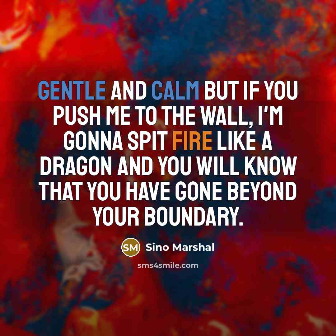 “Gentle and calm but if you push me to the wall, I'm gonna spit fire like a dragon and you will know that you have gone beyond your boundary.” quote by Sino Marshal