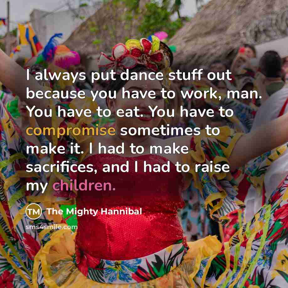 “I always put dance stuff out because you have to work, man. You have to eat. You have to compromise sometimes to make it. I had to make sacrifices, and I had to raise my children.” quote by The Mighty Hannibal