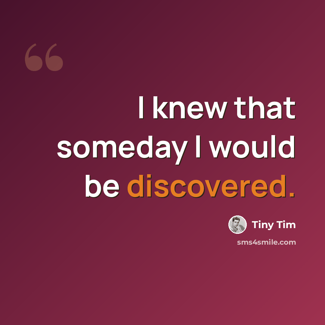 “I knew that someday I would be discovered.” quote by Tiny Tim
