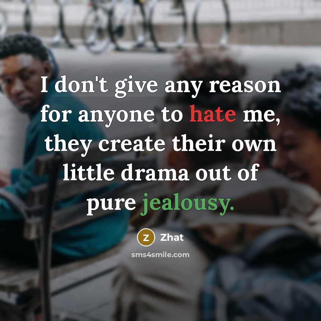 “I don't give any reason for anyone to hate me, they create their own little drama out of pure jealousy.” quote by Zhat