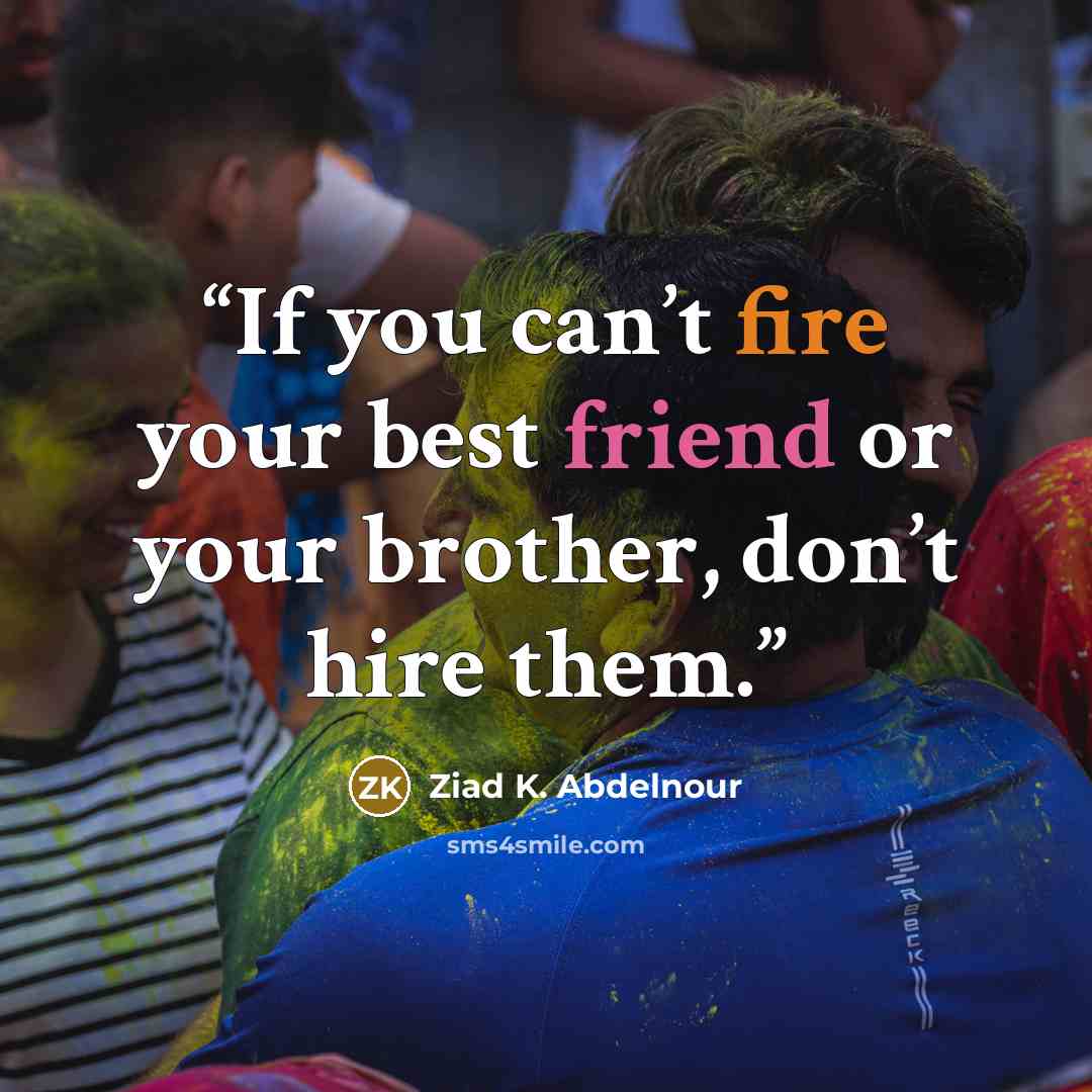 “If you can’t fire your best friend or your brother, don’t hire them.” quote by Ziad K. Abdelnour