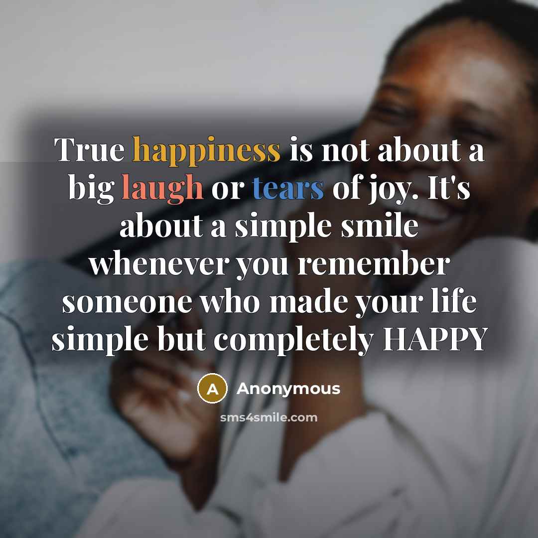 “True happiness is not about a big laugh or tears of joy. It's about a simple smile whenever you remember someone who made your life simple but completely HAPPY” quote by Anonymous