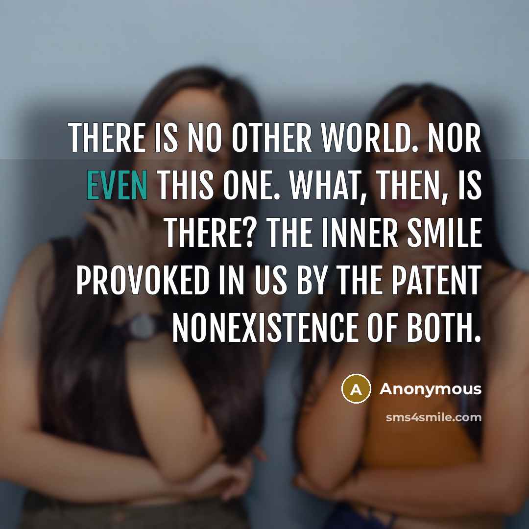 “There is no other world. Nor even this one. What, then, is there? The inner smile provoked in us by the patent nonexistence of both.” quote by Anonymous