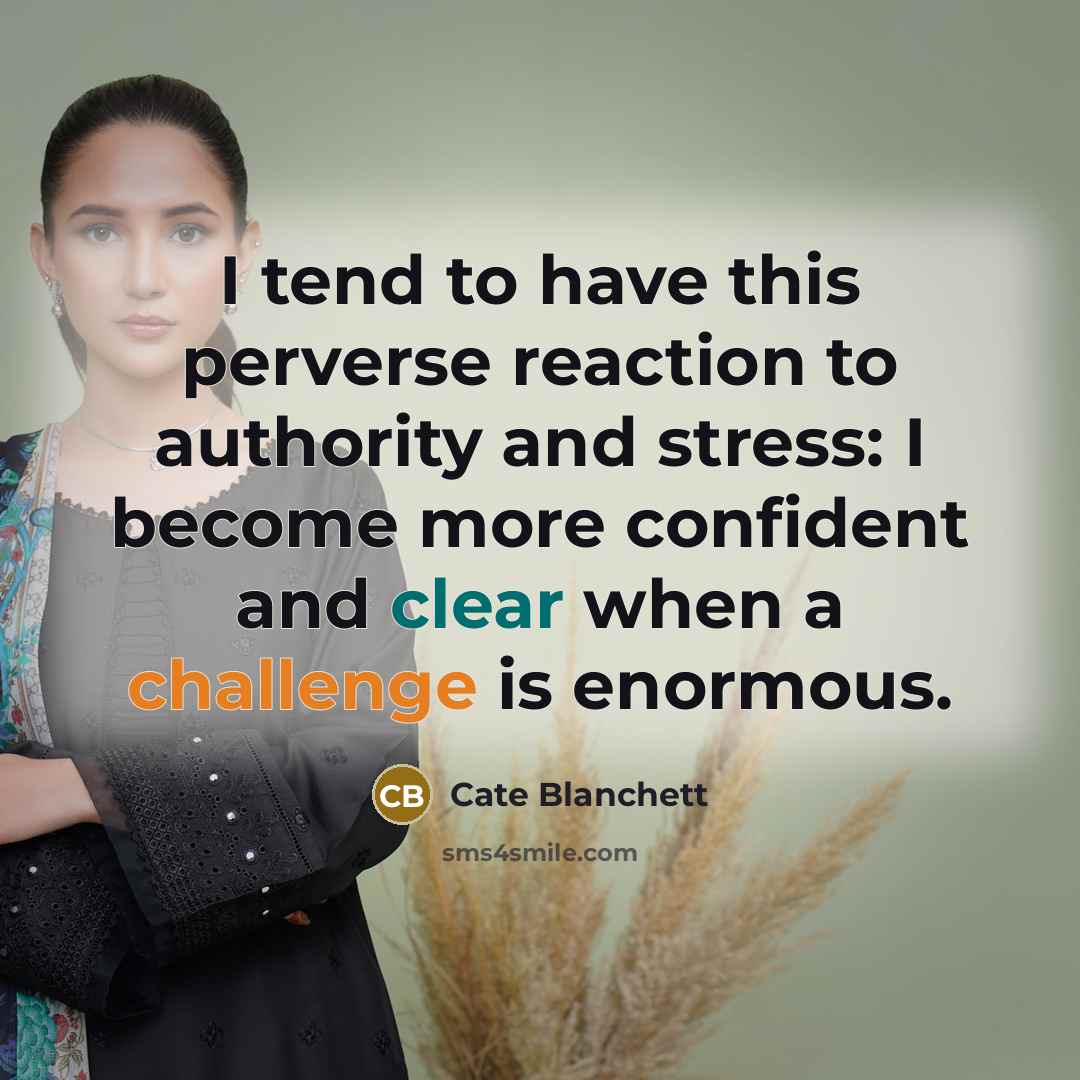 “I tend to have this perverse reaction to authority and stress: I become more confident and clear when a challenge is enormous.” quote by Cate Blanchett