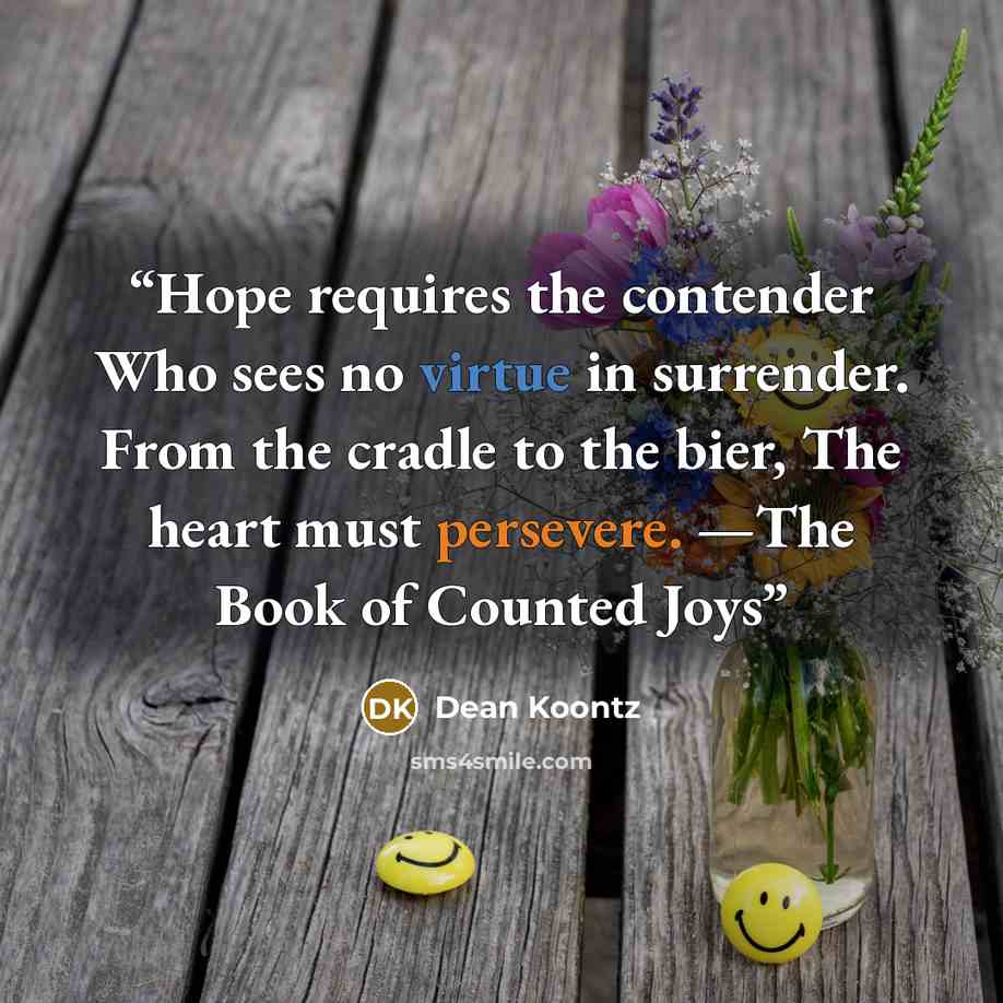 “Hope requires the contender Who sees no virtue in surrender. From the cradle to the bier, The heart must persevere. —The Book of Counted Joys” quote by Dean Koontz