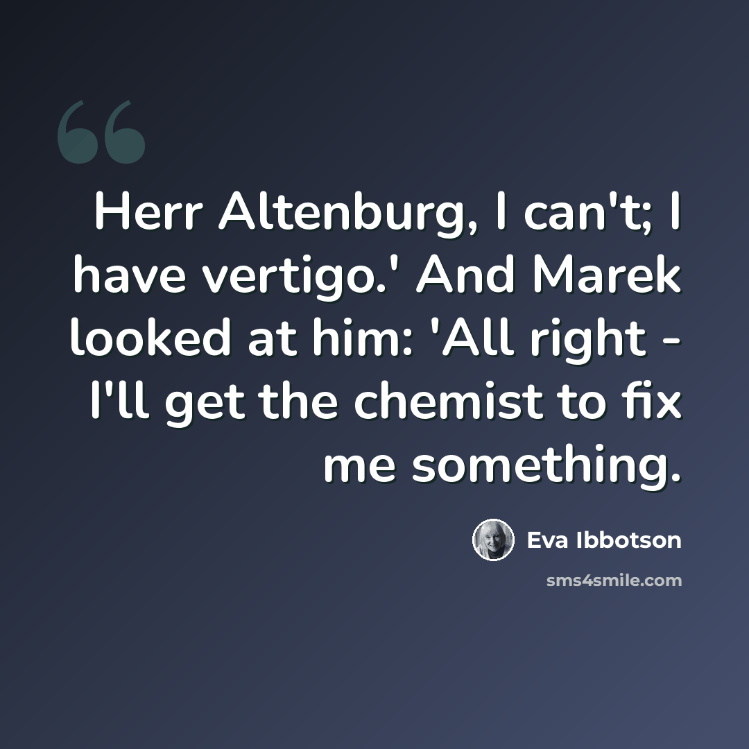 “Herr Altenburg, I can't; I have vertigo.' And Marek looked at him: 'All right - I'll get the chemist to fix me something.” quote by Eva Ibbotson