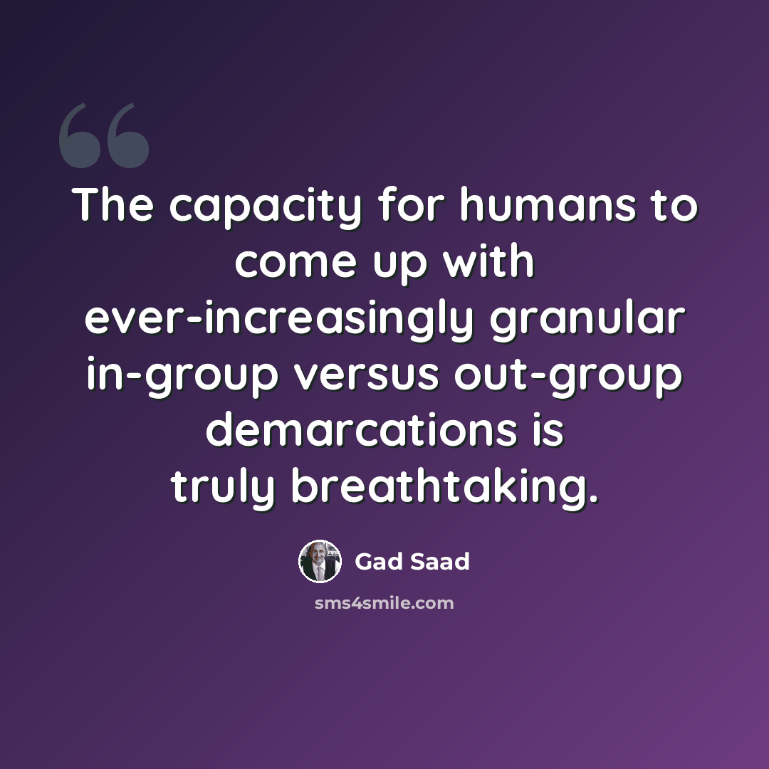 “The capacity for humans to come up with ever-increasingly granular in-group versus out-group demarcations is truly breathtaking.” quote by Gad Saad