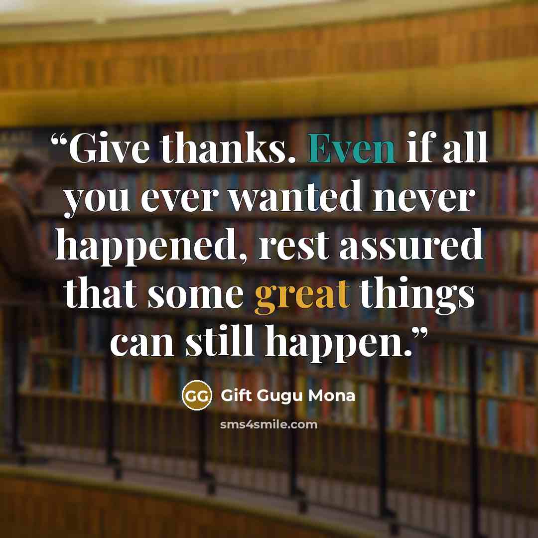 “Give thanks. Even if all you ever wanted never happened, rest assured that some great things can still happen.” quote by Gift Gugu Mona