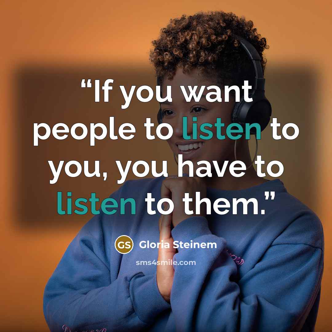 “If you want people to listen to you, you have to listen to them.” quote by Gloria Steinem