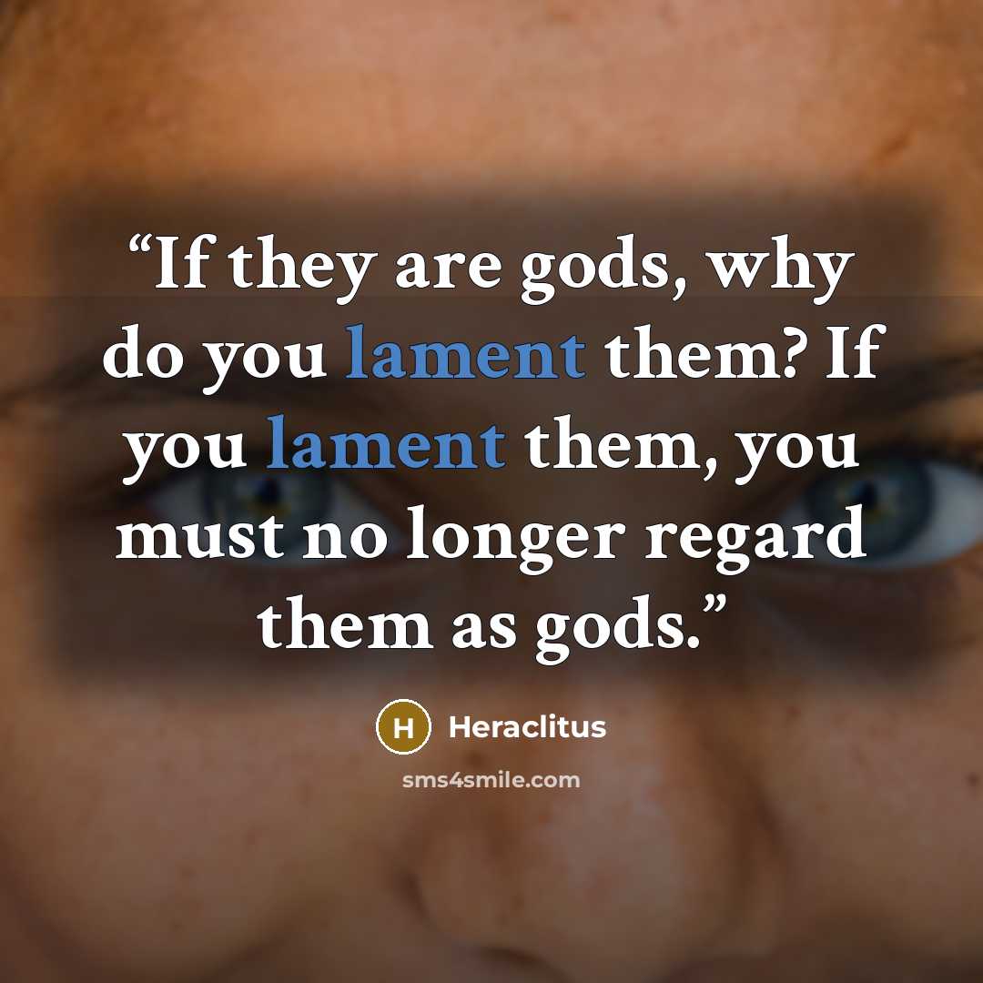 “If they are gods, why do you lament them? If you lament them, you must no longer regard them as gods.” quote by Heraclitus