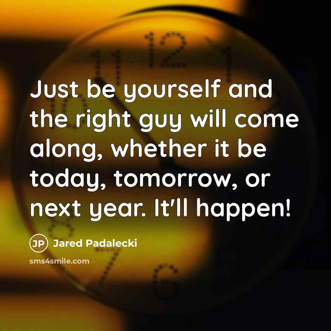 “Just be yourself and the right guy will come along, whether it be today, tomorrow, or next year. It'll happen!” quote by Jared Padalecki