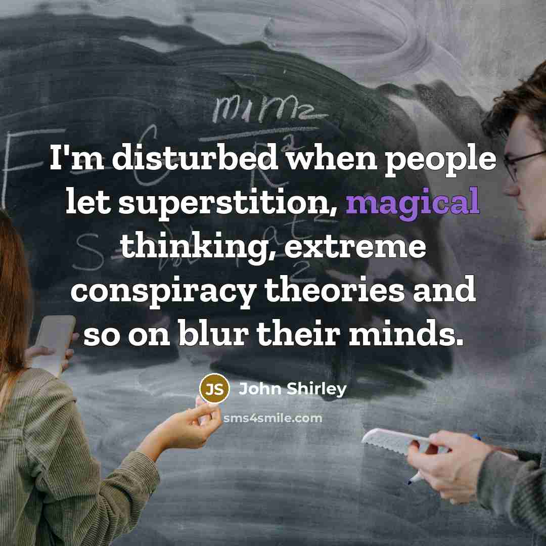 “I'm disturbed when people let superstition, magical thinking, extreme conspiracy theories and so on blur their minds.” quote by John Shirley