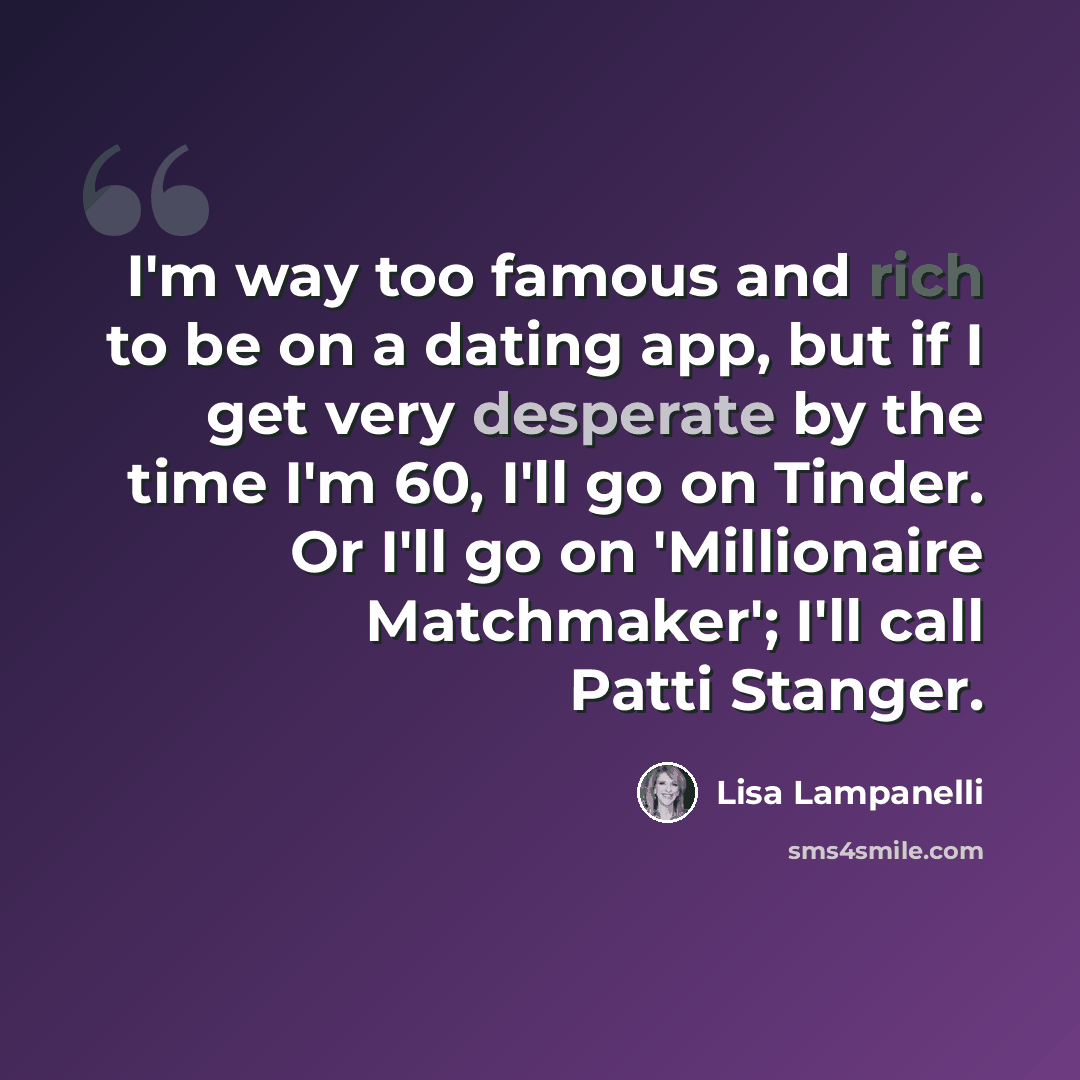 “I'm way too famous and rich to be on a dating app, but if I get very desperate by the time I'm 60, I'll go on Tinder. Or I'll go on 'Millionaire Matchmaker'; I'll call Patti Stanger.” quote by Lisa Lampanelli