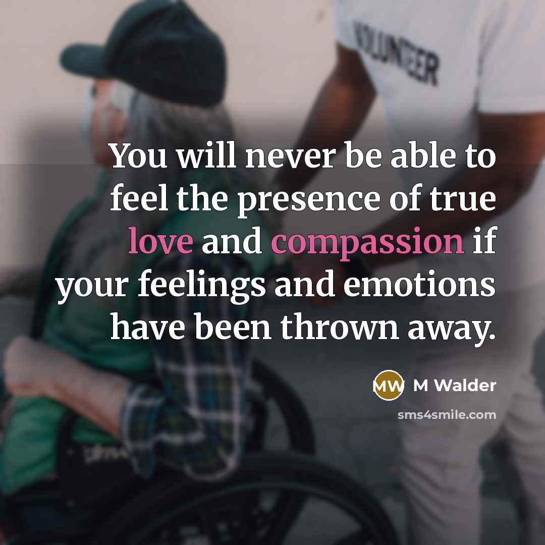 “You will never be able to feel the presence of true love and compassion if your feelings and emotions have been thrown away.” quote by M Walder