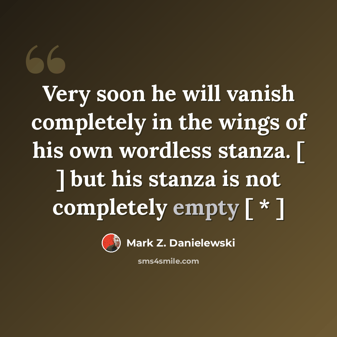 “Very soon he will vanish completely in the wings of his own wordless stanza. [ ] but his stanza is not completely empty [ * ]” quote by Mark Z. Danielewski