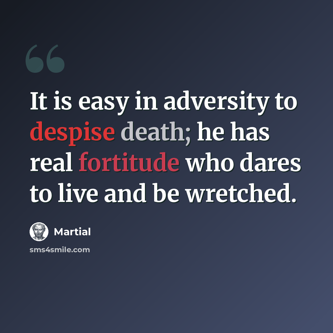 “It is easy in adversity to despise death; he has real fortitude who dares to live and be wretched.” quote by Martial