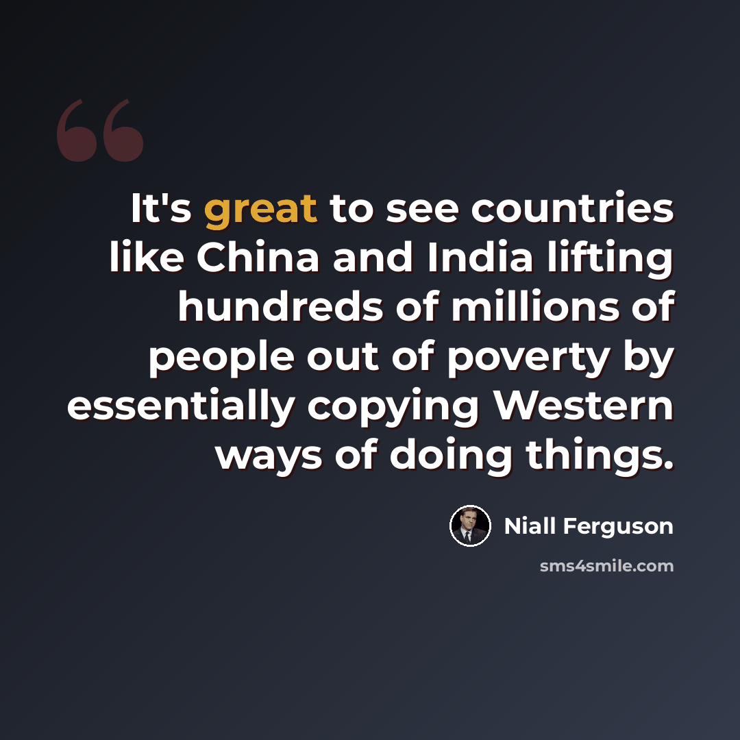 “It's great to see countries like China and India lifting hundreds of millions of people out of poverty by essentially copying Western ways of doing things.” quote by Niall Ferguson