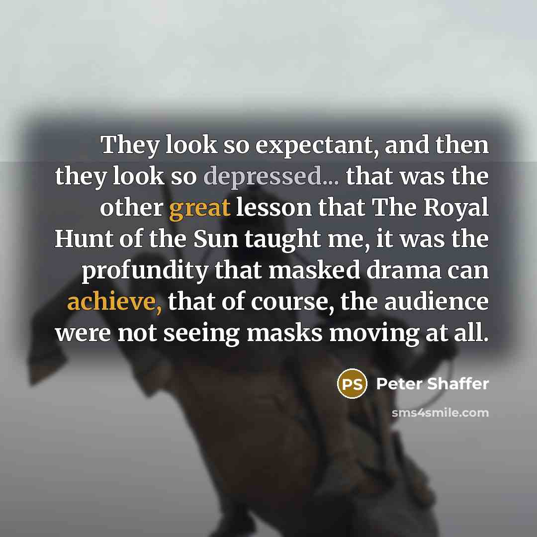 “They look so expectant, and then they look so depressed... that was the other great lesson that The Royal Hunt of the Sun taught me, it was the profundity that masked drama can achieve, that of course, the audience were not seeing masks moving at all.” quote by Peter Shaffer