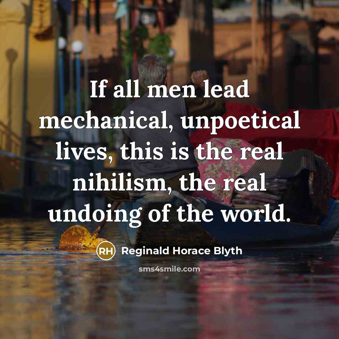 “If all men lead mechanical, unpoetical lives, this is the real nihilism, the real undoing of the world.” quote by Reginald Horace Blyth