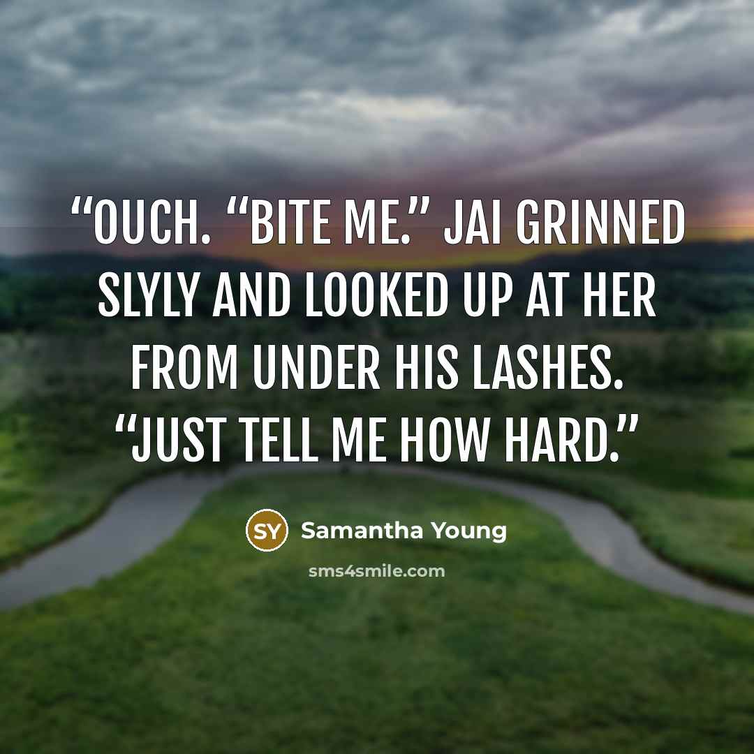 “Ouch. “Bite me.” Jai grinned slyly and looked up at her from under his lashes. “Just tell me how hard.” quote by Samantha Young