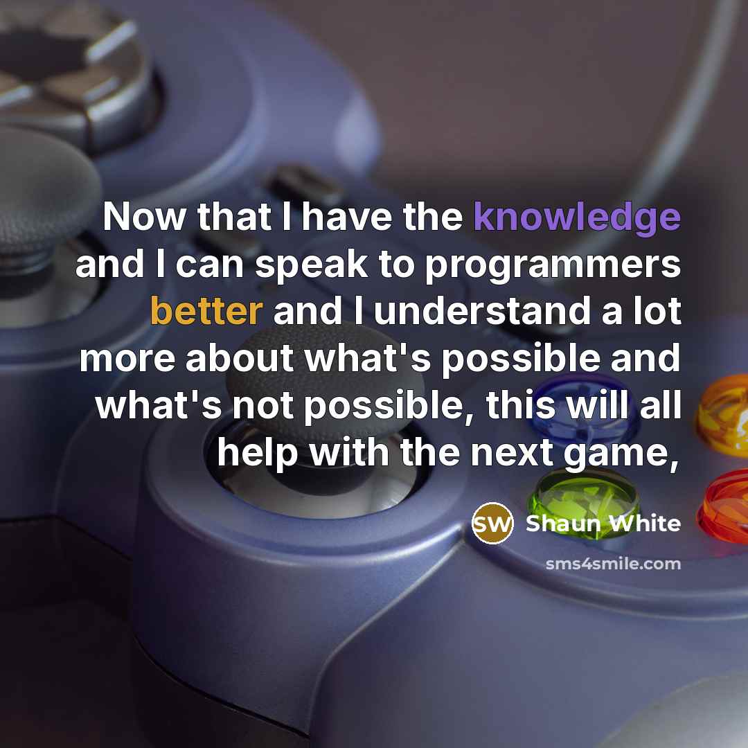 “Now that I have the knowledge and I can speak to programmers better and I understand a lot more about what's possible and what's not possible, this will all help with the next game,” quote by Shaun White